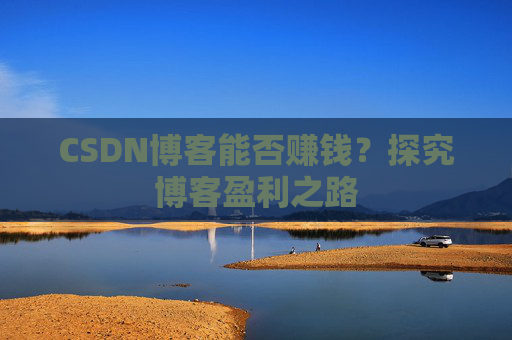 CSDN博客能否赚钱？探究博客盈利之路