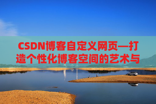 CSDN博客自定义网页—打造个性化博客空间的艺术与技巧