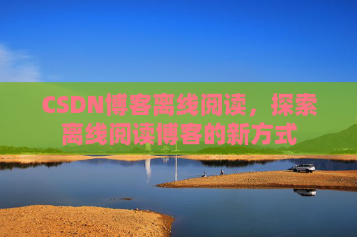CSDN博客离线阅读，探索离线阅读博客的新方式
